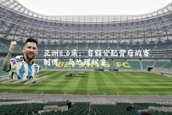 亚洲8.5席:名额分配背后的赛制博弈与地理权重
