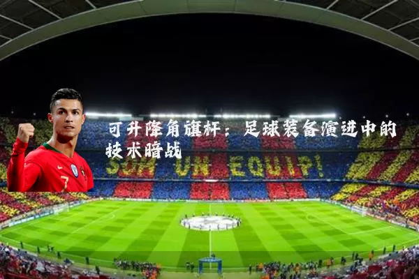 可升降角旗杆：足球装备演进中的技术暗战