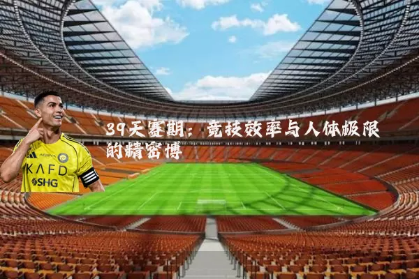 39天赛期:竞技效率与人体极限的精密博弈