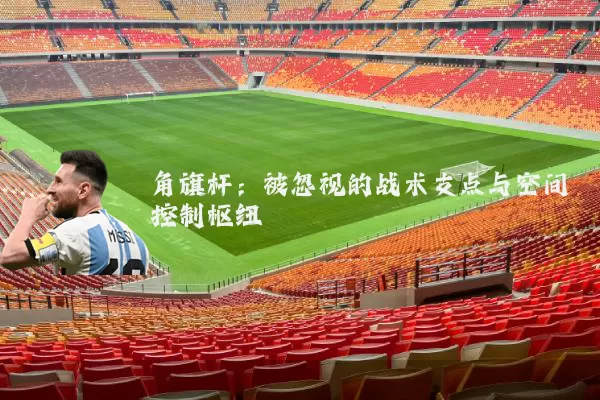 角旗杆:被忽视的战术支点与空间控制枢纽