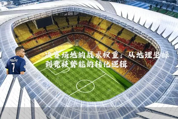 决赛场地的战术权重:从地理坐标到竞技势能的转化逻辑
