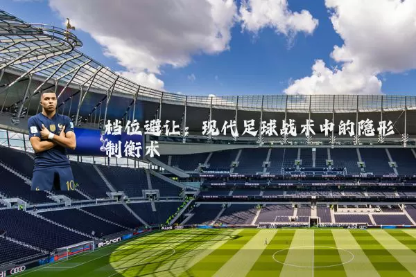 档位避让：现代足球战术中的隐形制衡术