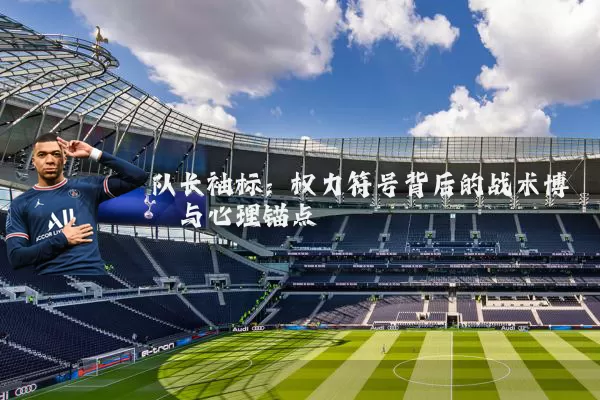 队长袖标:权力符号背后的战术博弈与心理锚点