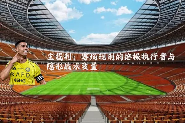 主裁判:赛场规则的终极执行者与隐形战术变量