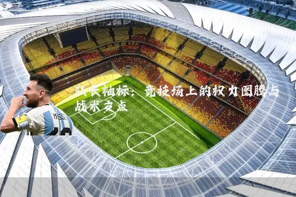 队长袖标:竞技场上的权力图腾与战术支点